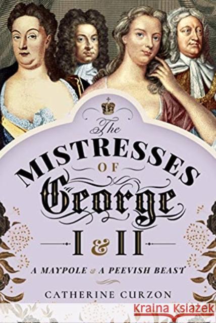 The Mistresses of George I and II: A Maypole and a Peevish Beast Catherine Curzon 9781526762726 Pen & Sword Books Ltd - książka