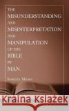 The Misunderstanding and Misinterpretation and Manipulation of the Bible by Man. Kanjela Moses 9781489725745 Liferich