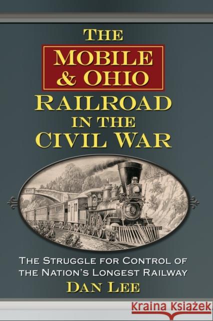 The Mobile & Ohio Railroad in the Civil War: The Struggle for Control of the Nation's Longest Railway Dan Lee 9781476689722 McFarland & Company - książka