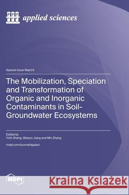 The Mobilization, Speciation and Transformation of Organic and Inorganic Contaminants in Soil-Groundwater Ecosystems Yizhi Sheng Wanjun Jiang Min Zhang 9783725818341 Mdpi AG - książka