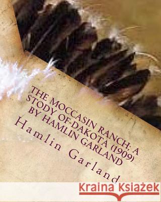 The Moccasin Ranch; a stody of Dakota (1909) by Hamlin Garland Garland, Hamlin 9781530155132 Createspace Independent Publishing Platform - książka