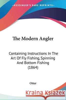 The Modern Angler: Containing Instructions In The Art Of Fly Fishing, Spinning And Bottom Fishing (1864) Otter 9780548857526  - książka