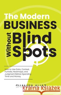 The Modern Business Without Blind Spots: How to Use Data, Context, Funnels, Heatmaps, and Judgment Before Spending Time and Money Aijaz, Shamail 9798199156615 Independently Published - książka