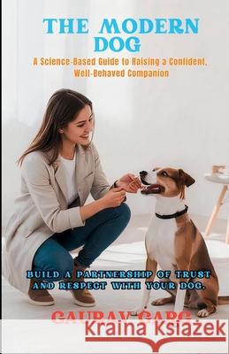 The Modern Dog - A Science-Based Guide to Raising a Confident, Well-Behaved Companion Gaurav Garg 9789334335095 Gaurav Garg - książka