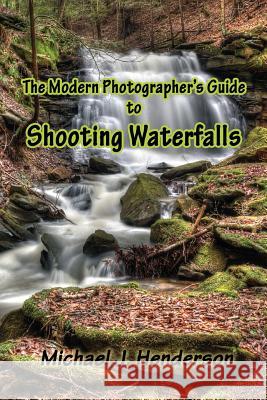 The Modern Photographer's Guide to Shooting Waterfalls Michael J. Henderson 9781496193629 Createspace - książka