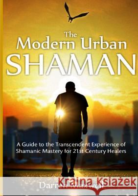 The Modern Urban Shaman: A Guide to the Transcendent Experience of Shamanic Mastery for 21st Century Healers Darren Maxwell 9780980729511 Djm Australia - książka