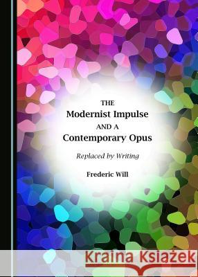 The Modernist Impulse and a Contemporary Opus: Replaced by Writing Frederic Will 9781443898751 Cambridge Scholars Publishing - książka