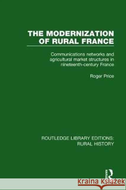 The Modernization of Rural France: Communications Networks and Agricultural Market Structures in Nineteenth-Century France Roger Price 9781138046146 Routledge - książka