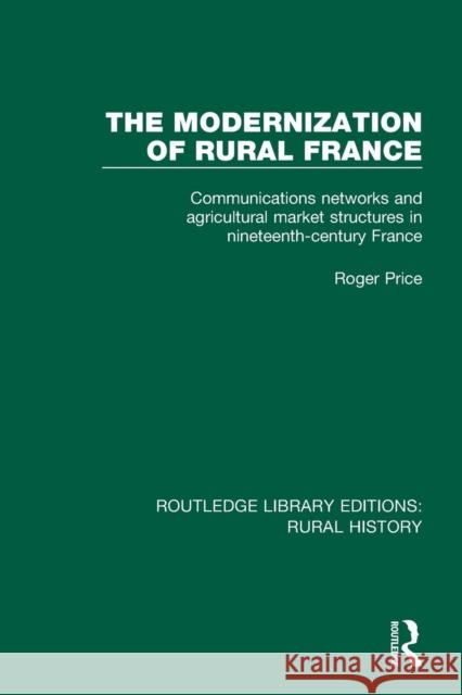The Modernization of Rural France: Communications Networks and Agricultural Market Structures in Nineteenth-Century France Roger Price 9781138046207 Routledge - książka