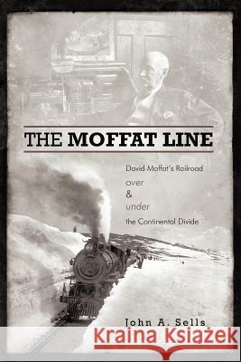 The Moffat Line: David Moffat's Railroad Over and Under the Continental Divide Sells, John a. 9781462026548 iUniverse.com - książka