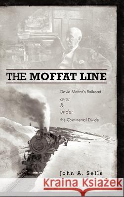 The Moffat Line: David Moffat's Railroad Over and Under the Continental Divide Sells, John a. 9781462026562 iUniverse.com - książka