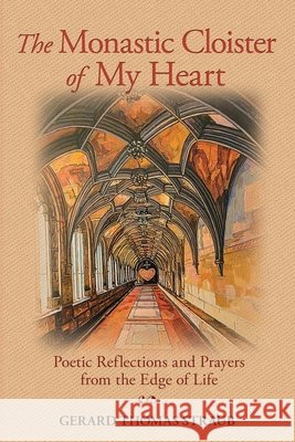 The Monastic Cloister of My Heart: Poetic Reflections and Prayers from the Edge of Life Straub, Gerard 9798986088853 Pax Et Bonum Communications Inc - książka