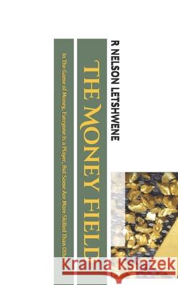 The Money Field: In The Game of Money, Everyone Is a Player, But Some Are More Skilled Than Others Letshwene, R. Nelson 9781978270060 Createspace Independent Publishing Platform - książka