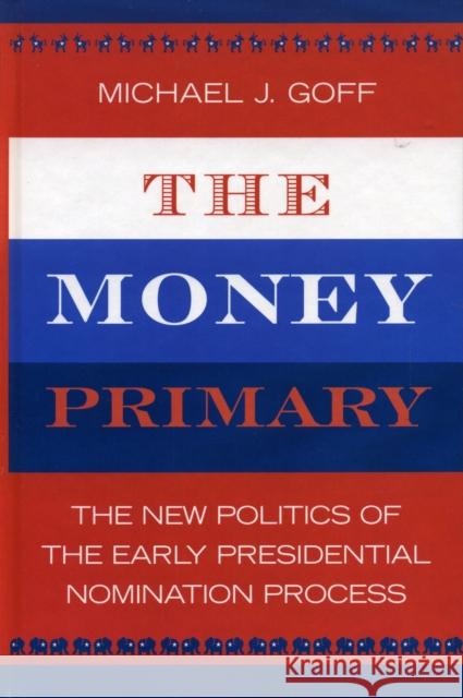 The Money Primary: The New Politics of the Early Presidential Nomination Process Goff, Michael J. 9780742535671 Rowman & Littlefield Publishers - książka