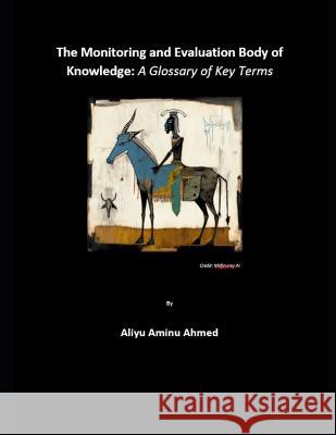 The Monitoring and Evaluation Body of Knowledge: A Glossary of Key Terms Aliyu Aminu Ahmed   9798375015965 Independently Published - książka