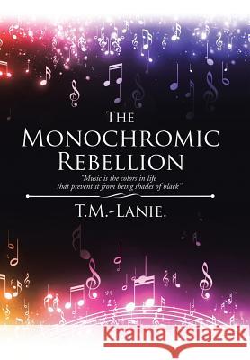 The Monochromic Rebellion: Music is the colors in life that prevent it from being shades of black T M -Lanie 9781543459029 Xlibris - książka