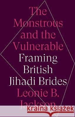 The Monstrous & the Vulnerable: Framing British Jihadi Brides Leonie B. Jackson 9780197647332 Oxford University Press, USA - książka