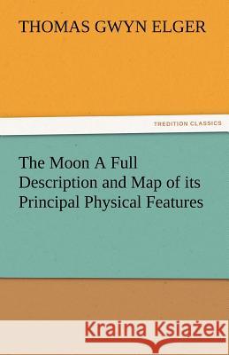 The Moon a Full Description and Map of Its Principal Physical Features Thomas Gwyn Elger   9783842484979 tredition GmbH - książka