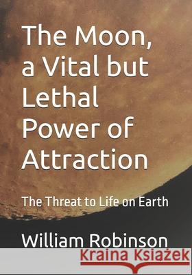 The Moon, a Vital but Lethal Power of Attraction: The Threat to Life on Earth Robinson, William Edward 9781540577207 Createspace Independent Publishing Platform - książka