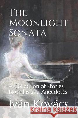 The Moonlight Sonata: A Collection of Stories, Novellas and Anecdotes Ivan Kovacs 9781072604495 Independently Published - książka