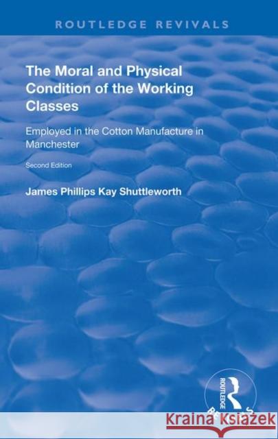 The Moral and Physical Condition of the Working Classes Employed in the Cotton Manufacture of Manchester: Employed in the Cotton Manufacture of Manche Shuttleworth, James Philips Kay 9780367149826 Routledge - książka