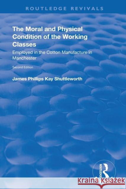 The Moral and Physical Condition of the Working Classes Employed in the Cotton Manufacture of Manchester: Employed in the Cotton Manufacture of Manche Shuttleworth, James Philips Kay 9780367149857 Routledge - książka