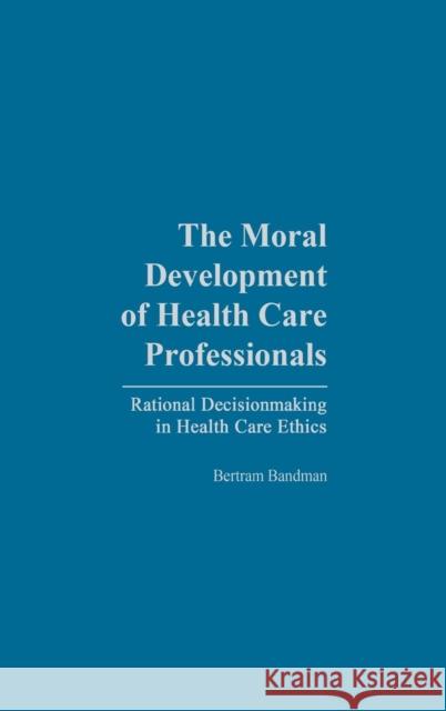 The Moral Development of Health Professionals: Rational Decisionmaking in Health Care Ethics Bandman, Bertram 9780865692596 Praeger Publishers - książka