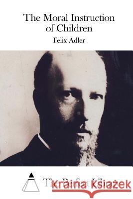 The Moral Instruction of Children Felix Adler The Perfect Library 9781508758501 Createspace - książka