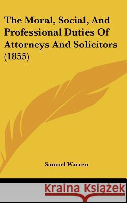 The Moral, Social, And Professional Duties Of Attorneys And Solicitors (1855) Samuel Warren 9781437397703  - książka