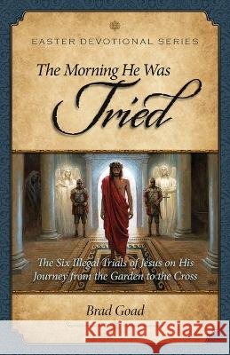 The Morning He Was Tried: The Six Illegal Trials of Jesus on His Journey from the Garden to the Cross Brad Goad   9798985653526 R8 Ministries - książka