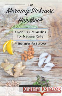 The Morning Sickness Handbook: Over 100 Remedies for Nausea Relief + Strategies for Success Wendy Shaw 9781511575058 Createspace - książka