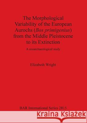 The Morphological Variability of the European Aurochs (Bos primigenius) from the Middle Pleistocene to its Extinction: A zooarchaeological study Wright, Elizabeth 9781407314839 British Archaeological Reports Oxford Ltd - książka