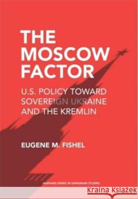 The Moscow Factor: U.S. Policy Toward Sovereign Ukraine and the Kremlin Eugene M. Fishel 9780674279179 Harvard Ukrainian Research Institute - książka