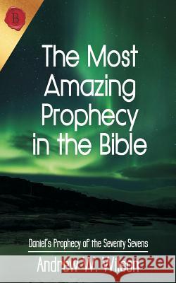 The Most Amazing Prophecy in the Bible: Daniel's Prophecy of the Seventy Sevens Andrew W. Wilson 9780994397706 Andrew Wilson - książka