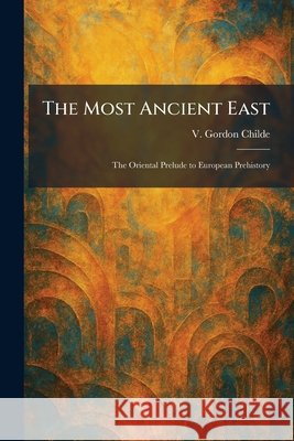 The Most Ancient East: The Oriental Prelude to European Prehistory Childe, V. Gordon 9781025340678 Tradd Street Press - książka