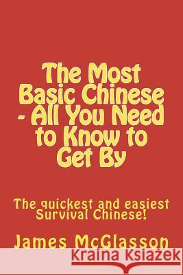 The Most Basic Chinese - All You Need to Know to Get By: The quickest and easiest survival Chinese! McGlasson, James 9781469901695 Createspace Independent Publishing Platform - książka