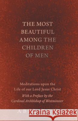 The Most Beautiful Among the Children of Men - Meditations upon the Life of our Lord Jesus Christ - With a Preface by the Cardinal Archbishop of Westminster Abel Ram 9781528708944 Read Books - książka