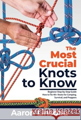 The Most Crucial Knots to Know: Beginner Step-by-Step Guide How to Tie 40+ Knots for Camping, Survival, and Preppers Aaron Linsdau 9781649222251 Sastrugi Press - książka