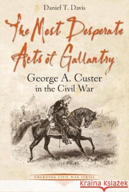 The Most Desperate Acts of Gallantry: George A. Custer in the Civil War Daniel Davis 9781611214116 Savas Beatie - książka