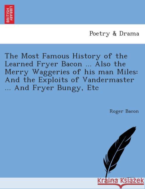 The Most Famous History of the Learned Fryer Bacon ... Also the Merry Waggeries of His Man Miles: And the Exploits of Vandermaster ... and Fryer Bungy, Etc. Roger Bacon 9781241134860 British Library, Historical Print Editions - książka