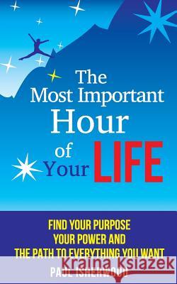 The Most Important Hour of Your Life: Find Your Purpose, Your Power and the Path to Everything You Want Paul Isherwood 9781502708274 Createspace - książka
