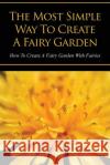 The Most Simple Way to Create a Fairy Garden: How to Create a Fairy Garden with Fairies Claire Marie St 9781628842203 Speedy Publishing Books