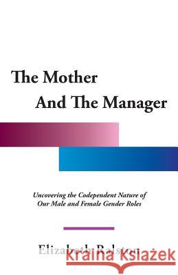 The Mother and the Manager: Uncovering the Codependent Nature of Our Male and Female Gender Roles Elizabeth Ralston 9781452595252 Balboa Press - książka