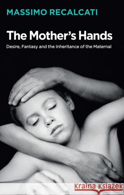 The Mother's Hands: Desire, Fantasy and the Inheritance of the Maternal Massimo Recalcati 9781509531677 Polity Press - książka