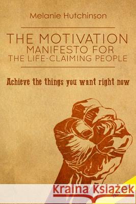 The Motivation Manifesto for the Life-Claiming People: Achieve the things you want right now Hutchinson, Melanie 9781511573573 Createspace - książka