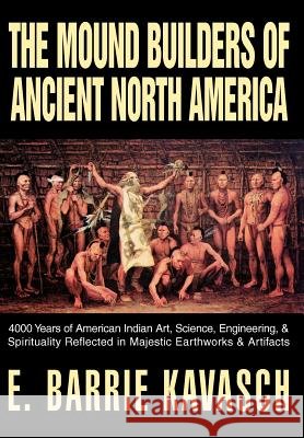 The Mound Builders of Ancient North America: 4000 Years of American Indian Art, Science, Engineering, & Spirituality Reflected in Majestic Earthworks Kavasch, E. Barrie 9780595661817 iUniverse - książka