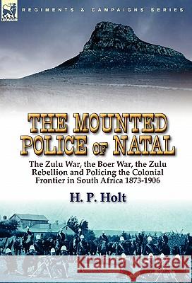 The Mounted Police of Natal: the Zulu War, the Boer War, the Zulu Rebellion and Policing the Colonial Frontier in South Africa 1873-1906 Holt, H. P. 9780857063854 Leonaur Ltd - książka