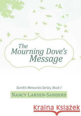 The Mourning Dove's Message: Earth's Memories Series, Book I Larsen-Sanders, Nancy 9781475945898 iUniverse.com - książka