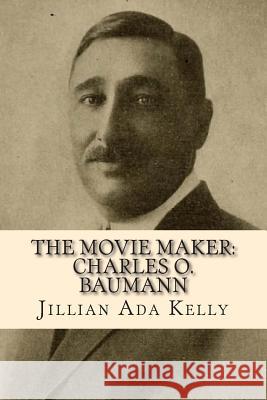 The Movie Maker: Charles O. Baumann: Silent Era Film Pioneer Who Discovered Chaplin, Sennett, Ince, and Many More Jillian Ada Kelly 9781508968467 Createspace - książka
