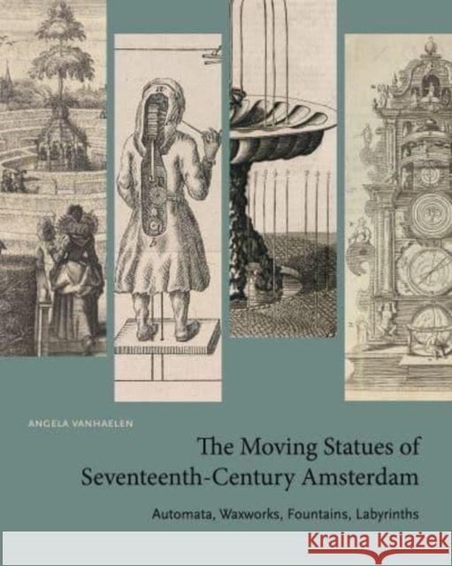 The Moving Statues of Seventeenth-Century Amsterdam: Automata, Waxworks, Fountains, Labyrinths Angela Vanhaelen 9780271091402 Penn State University Press - książka